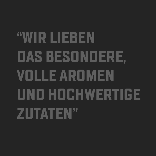 Wir lieben das besondere, volle Aromen und hochwertige Zutaten
